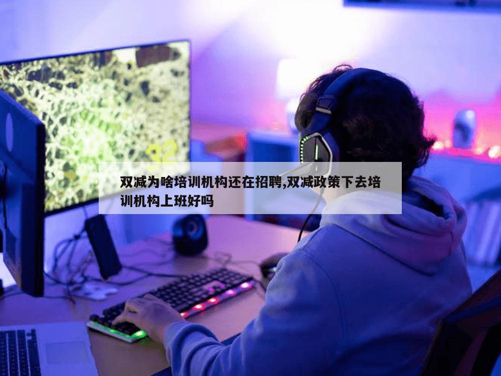 双减为啥培训机构还在招聘,双减政策下去培训机构上班好吗