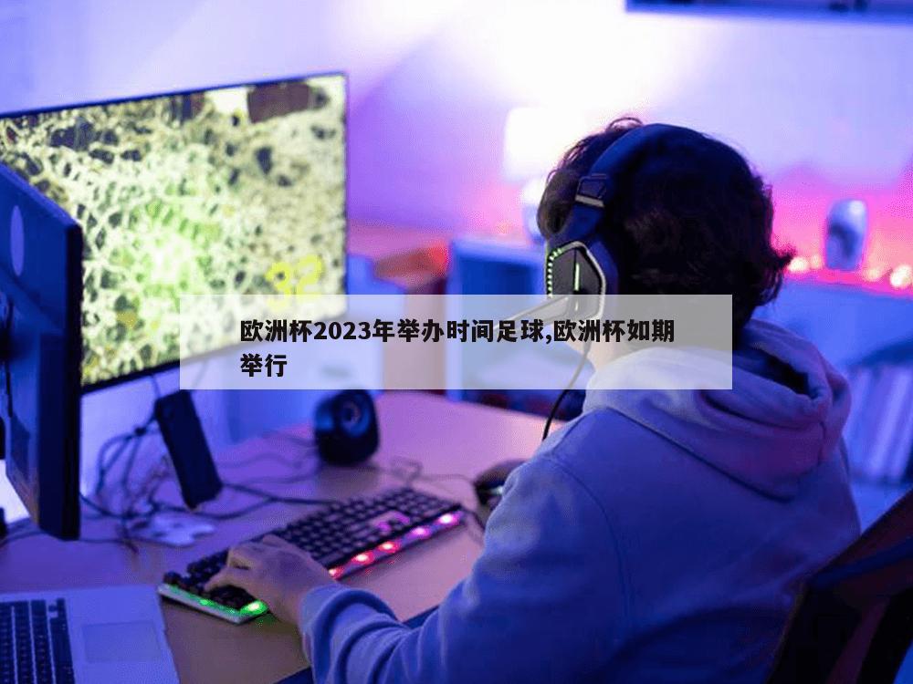 欧洲杯2023年举办时间足球,欧洲杯如期举行