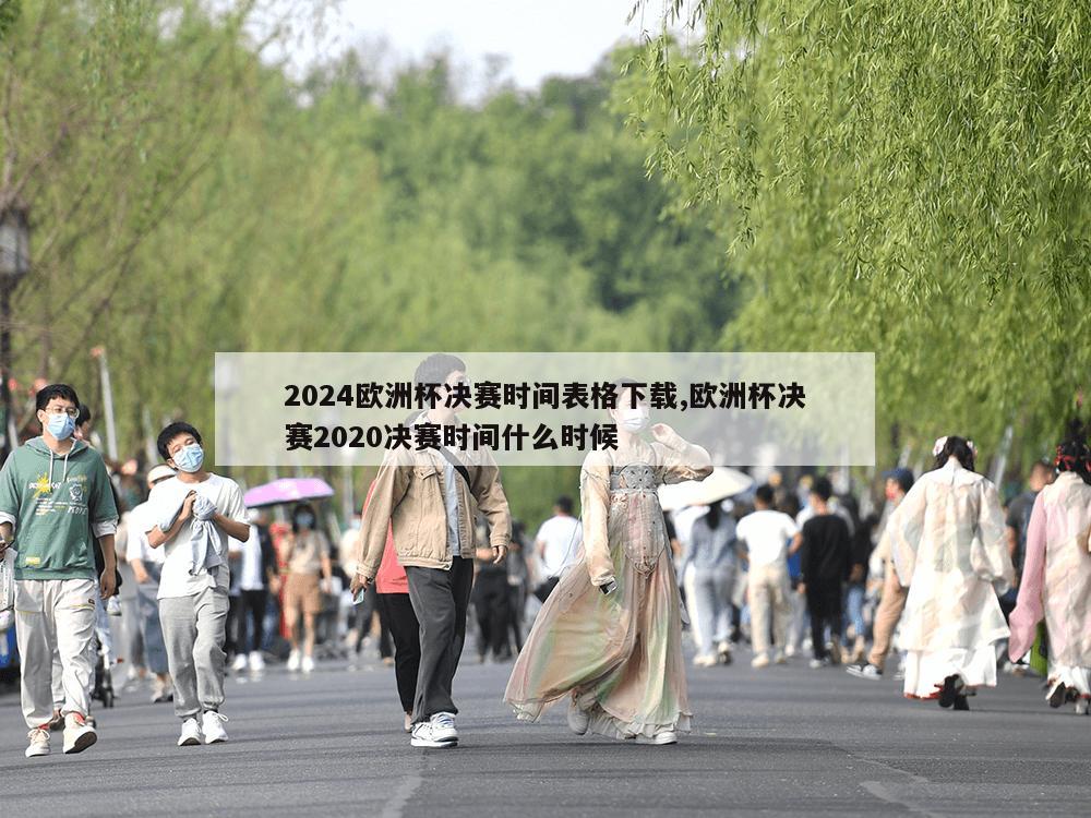 2024欧洲杯决赛时间表格下载,欧洲杯决赛2020决赛时间什么时候