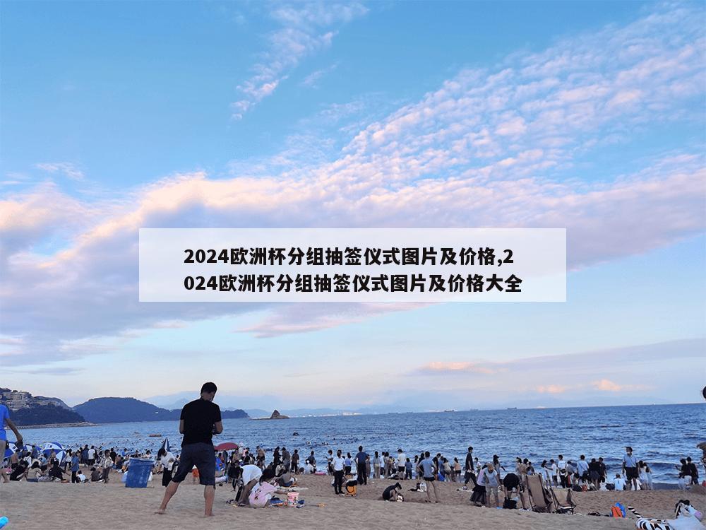 2024欧洲杯分组抽签仪式图片及价格,2024欧洲杯分组抽签仪式图片及价格大全