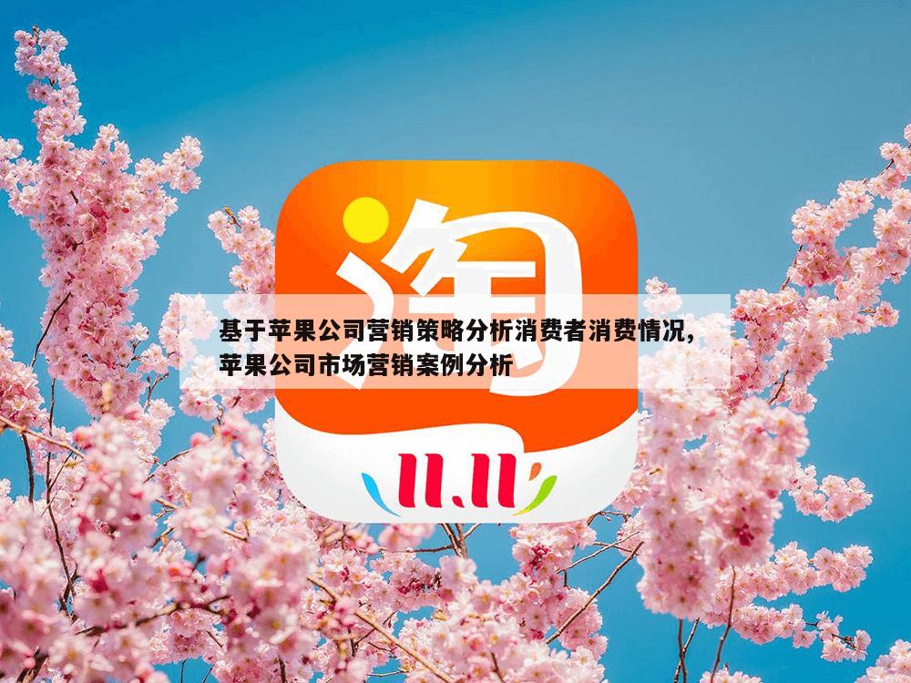 基于苹果公司营销策略分析消费者消费情况,苹果公司市场营销案例分析