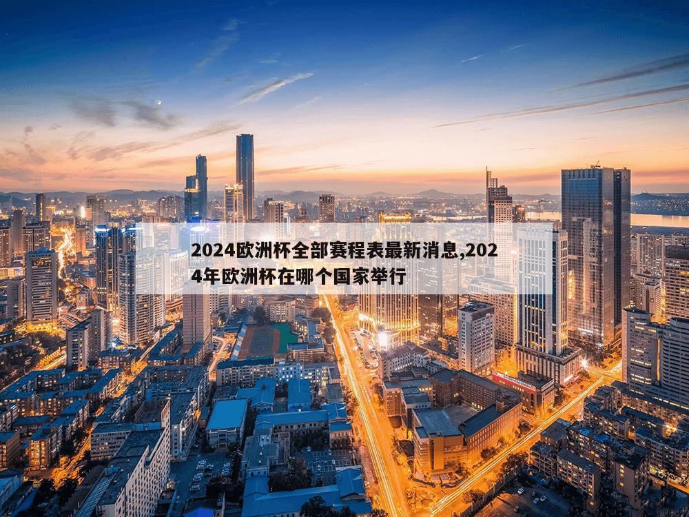 2024欧洲杯全部赛程表最新消息,2024年欧洲杯在哪个国家举行