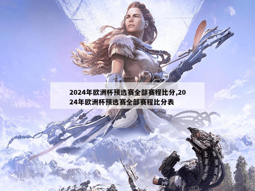 2024年欧洲杯预选赛全部赛程比分,2024年欧洲杯预选赛全部赛程比分表